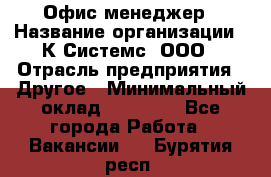 Офис-менеджер › Название организации ­ К Системс, ООО › Отрасль предприятия ­ Другое › Минимальный оклад ­ 20 000 - Все города Работа » Вакансии   . Бурятия респ.